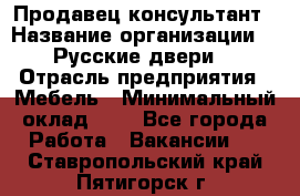 Продавец-консультант › Название организации ­ "Русские двери" › Отрасль предприятия ­ Мебель › Минимальный оклад ­ 1 - Все города Работа » Вакансии   . Ставропольский край,Пятигорск г.